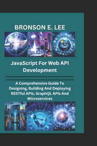 JavaScript for Web API Development: A Comprehensive Guide To Designing, Building And Deploying RESTful APIs, GraphQL APIs And Microservices JavaScript for Web API Development: A Comprehensive Guide To Designing, Building And Deploying RESTful APIs, GraphQL APIs And Microservices