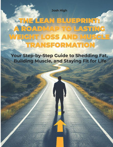 The Lean Blueprint: A Roadmap to Lasting Weight Loss and Muscle Transformation: Your Step-by-Step Guide to Shedding Fat, Building Muscle,