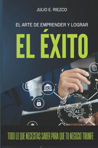 El Arte de Emprender y Lograr el Éxito: Estrategias probadas para transformar tus sueños en realidad