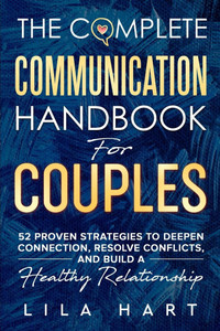 The Complete Communication Handbook for Couples: 52 Proven Strategies to Deepen Connection, Resolve Conflicts, and Build a Healthy Relationship The Complete Communication Handbook for Couples: 52 Proven Strategies to Deepen Connection, Resolve Conflicts, and Build a Healthy Relationship