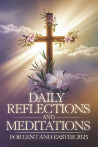 Daily Reflections and Meditations for Lent and Easter 2025 Daily Reflections and Meditations for Lent and Easter 2025