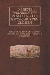 Die erste Erklärung der Menschenrechte von Cyrus dem Großen: Der Cyrus-Zylinder: Ein persisches Meisterwerk der Einheit, Freiheit und Diplomatie Die erste Erklärung der Menschenrechte von Cyrus dem Großen: Der Cyrus-Zylinder: Ein persisches Meisterwerk der Einheit, Freiheit und Diplomatie