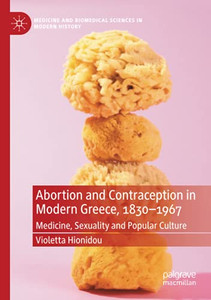 Abortion And Contraception In Modern Greece, 1830-1967: Medicine, Sexuality And Popular Culture (Medicine And Biomedical Sciences In Modern History) Abortion And Contraception In Modern Greece, 1830-1967: Medicine, Sexuality And Popular Culture (Medicine And Biomedical Sciences In Modern History)
