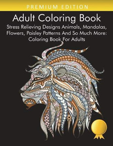 Adult Coloring Book: Stress Relieving Designs Animals, Mandalas, Flowers, Paisley Patterns And So Much More: Coloring Book For Adults Adult Coloring Book: Stress Relieving Designs Animals, Mandalas, Flowers, Paisley Patterns And So Much More: Coloring Book For Adults