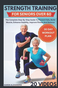 Strength Training for Seniors Over 60: The Complete Step-By-Step Guide To Prevent Falls, Build Muscle, Enhance Stability, Improve Fitness And Balance Strength Training for Seniors Over 60: The Complete Step-By-Step Guide To Prevent Falls, Build Muscle, Enhance Stability, Improve Fitness And Balance