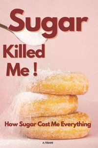 Sugar Killed Me! How Sugar Cost Me Everything