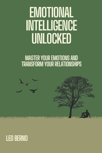 Emotional Intelligence Unlocked: Master Your Emotions and Transform Your Relationships