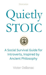 Quietly Stoic: A Social Survival Guide for Introverts, Inspired by Ancient Philosophy