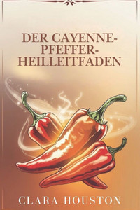 Der Cayenne-Pfeffer-Heilleitfaden: Entdecken Sie die Geheimnisse lebendiger Gesundheit, natürlicher Heilung und alltäglicher Energie Der Cayenne-Pfeffer-Heilleitfaden: Entdecken Sie die Geheimnisse lebendiger Gesundheit, natürlicher Heilung und alltäglicher Energie