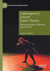 Contemporary African Dance Theatre: Phenomenology, Whiteness, And The Gaze (New World Choreographies) Contemporary African Dance Theatre: Phenomenology, Whiteness, And The Gaze (New World Choreographies)