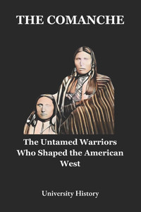 The Comanche: The Untamed Warriors Who Shaped the American West The Comanche: The Untamed Warriors Who Shaped the American West