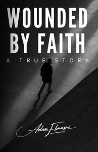Wounded by Faith: A True Story Wounded by Faith: A True Story