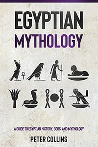 Egyptian Mythology: A Guide To Egyptian History, Gods, And Mythology