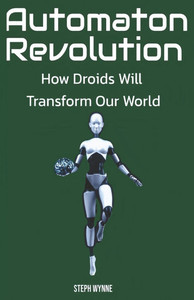Automaton Revolution: How Droids Will Transform Our World Automaton Revolution: How Droids Will Transform Our World