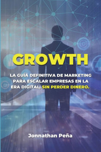 Growth: La Guía Definitiva de Marketing para Escalar Empresas en la Era Digital, Sin Perder Dinero