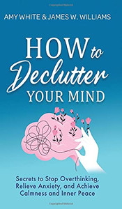 How To Declutter Your Mind: Secrets To Stop Overthinking, Relieve Anxiety, And Achieve Calmness And Inner Peace (Mindfulness And Minimalism) How To Declutter Your Mind: Secrets To Stop Overthinking, Relieve Anxiety, And Achieve Calmness And Inner Peace (Mindfulness And Minimalism)