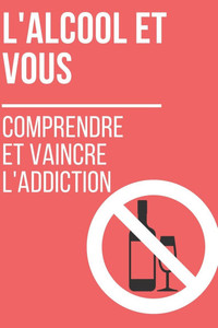 L'Alcool et Vous: Comprendre et Vaincre l'Addiction: Comment retrouver une vie saine et épanouie