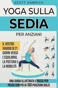 Yoga sulla Sedia per Anziani: Il vostro viaggio di 21 giorni verso l'Equilibrio, la Postura e la Mobilità - Una Guida Illustrata e passo per passo con Yoga sulla Sedia per Anziani: Il vostro viaggio di 21 giorni verso l'Equilibrio, la Postura e la Mobilità - Una Guida Illustrata e passo per passo con