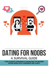 Dating for Noobs: A Survival Guide Dating for Noobs: A Survival Guide