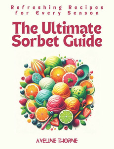 The Ultimate Sorbet Guide: Refreshing Recipes for Every Season