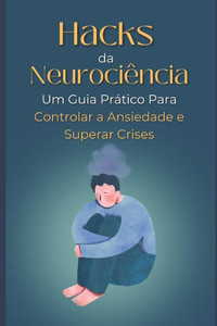 Hacks da Neurociência: Um Guia Prático Para Controlar a Ansiedade e Superar Crises