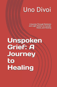 Unspoken Grief: A Journey to Healing: A Journey Through Darkness and Light: Poems on Suicide, Shock, and Healing