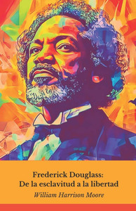 Frederick Douglass: De la esclavitud a la libertad: La extraordinaria historia del hombre que desafió a América y se convirtió en un símbolo de libert Frederick Douglass: De la esclavitud a la libertad: La extraordinaria historia del hombre que desafió a América y se convirtió en un símbolo de libert