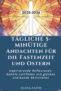 Tägliche 5-Minütige Andachten Für Die Fastenzeit Und Ostern: Inspirierende Reflexionen, Gebets Leitfäden und glauben stärkende Aktivitäten