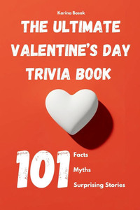 The Ultimate Valentine's Day Trivia Book: 101 Facts, Myths & Surprising Stories: Fun, Fascinating, and Unbelievable Truths About Love and Romance