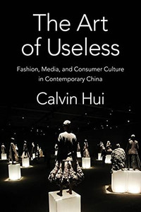 The Art Of Useless: Fashion, Media, And Consumer Culture In Contemporary China (Global Chinese Culture)