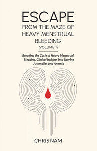 Escape from the Maze of Heavy Menstrual Bleeding (Volume 1): Breaking the Cycle of Heavy Menstrual Bleeding, Clinical Insights into Uterine Anomalies