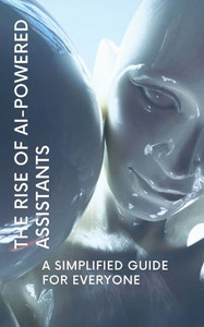 The Rise of AI-Powered Assistants: A Simplified Guide for Everyone The Rise of AI-Powered Assistants: A Simplified Guide for Everyone