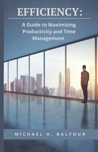 Efficiency: A Guide to Maximizing Productivity and Time Management Efficiency: A Guide to Maximizing Productivity and Time Management