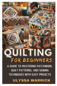 Quilting for Beginners: A Guide to Mastering Patchwork, Quilt Patterns, and Sewing Techniques with Easy Projects: Learn Essential Quilting Skills, Fab Quilting for Beginners: A Guide to Mastering Patchwork, Quilt Patterns, and Sewing Techniques with Easy Projects: Learn Essential Quilting Skills, Fab