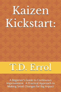 Kaizen Kickstart: A Beginner's Guide To Continuous Improvement A Practical Approach to Making Small Changes for Big Impact Kaizen Kickstart: A Beginner's Guide To Continuous Improvement A Practical Approach to Making Small Changes for Big Impact
