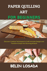 Paper Quilling Art for Beginners: Discover Creative Techniques to Craft Intricate Designs and Transform Strips into Stunning Artwork Paper Quilling Art for Beginners: Discover Creative Techniques to Craft Intricate Designs and Transform Strips into Stunning Artwork