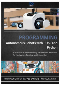 Programming Autonomous Robots with ROS2 and Python: A Practical Guide to Building Smart Robot Behaviors for Navigation, Sensing, and Interaction Programming Autonomous Robots with ROS2 and Python: A Practical Guide to Building Smart Robot Behaviors for Navigation, Sensing, and Interaction