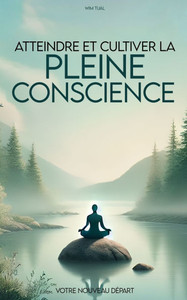 Atteindre et cultiver la pleine conscience facilement: guide pratique pour intégrer la sérénité et la clarté dans votre quotidien