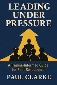 Leading Under Pressure: A Trauma-Informed Guide for First Responders: Practical Strategies for Building Resilience, Reducing Stress, and Strengthening Leading Under Pressure: A Trauma-Informed Guide for First Responders: Practical Strategies for Building Resilience, Reducing Stress, and Strengthening