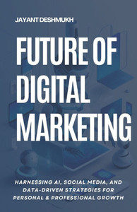 Future of Digital Marketing: Harnessing AI, Social Media and Data Driven Strategies for Personal & Professional Growth