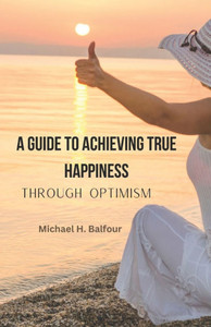A Guide to Achieving True Happiness Through Optimism