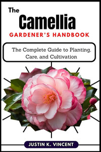 The Camellias Gardener's Handbook: The Complete Guide to Planting, Care, and Cultivation