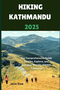 Hiking Kathmandu 2025: The Comprehensive Guide To Hike, Explore, and Conquer Nepal's Hidden Treasures