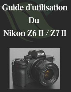 Guide d'utilisation Du Nikon Z6 II / Z7 II: Un guide complet et détaillé pour les photographes et les créatifs pour les débutants et les seniors Guide d'utilisation Du Nikon Z6 II / Z7 II: Un guide complet et détaillé pour les photographes et les créatifs pour les débutants et les seniors