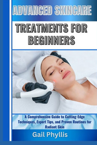 Advanced Skincare Treatments for Beginners: A Comprehensive Guide to Cutting-Edge Techniques, Expert Tips, and Proven Routines for Radiant Skin Advanced Skincare Treatments for Beginners: A Comprehensive Guide to Cutting-Edge Techniques, Expert Tips, and Proven Routines for Radiant Skin