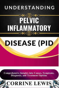 Understanding Pelvic Inflammatory Disease (Pid): Comprehensive Insights into Causes, Symptoms, Diagnosis, and Treatment Options