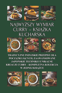 Najwyższy wymiar curry - książka kucharska: Wszystko o curry - Tradycyjne indyjskie przepisy dla początkujących, zaawansowane Najwyższy wymiar curry - książka kucharska: Wszystko o curry - Tradycyjne indyjskie przepisy dla początkujących, zaawansowane