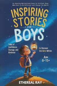 Inspiring Stories for Boys: Tales of Confidence, Courage, and Kindness to Discover the Hero Within: An Amazing Motivational Book for Brilliant Boys Wh Inspiring Stories for Boys: Tales of Confidence, Courage, and Kindness to Discover the Hero Within: An Amazing Motivational Book for Brilliant Boys Wh