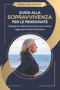 Guida Alla Sopravvivenza Per Le Pensionate: Strategie di reddito pensionistico per le donne, raggiungere la libertà finanziaria Guida Alla Sopravvivenza Per Le Pensionate: Strategie di reddito pensionistico per le donne, raggiungere la libertà finanziaria