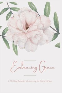 Embracing Grace: A 30-Day Devotional Journey for Stepmothers Embracing Grace: A 30-Day Devotional Journey for Stepmothers